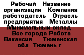 Рабочий › Название организации ­ Компания-работодатель › Отрасль предприятия ­ Металлы › Минимальный оклад ­ 1 - Все города Работа » Вакансии   . Тюменская обл.,Тюмень г.